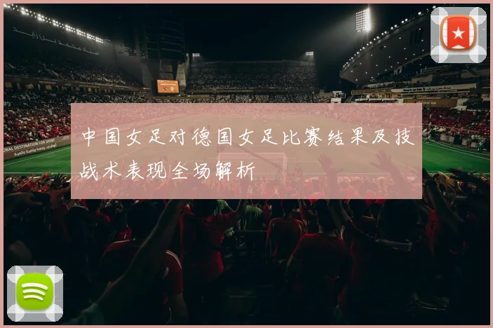 中国女足对德国女足比赛结果及技战术表现全场解析